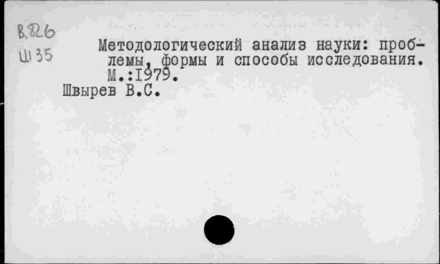 ﻿№6 11'35
Методологический анализ науки: проблемы, формы и способы исследования. М.:1979.
Швырев В.С.